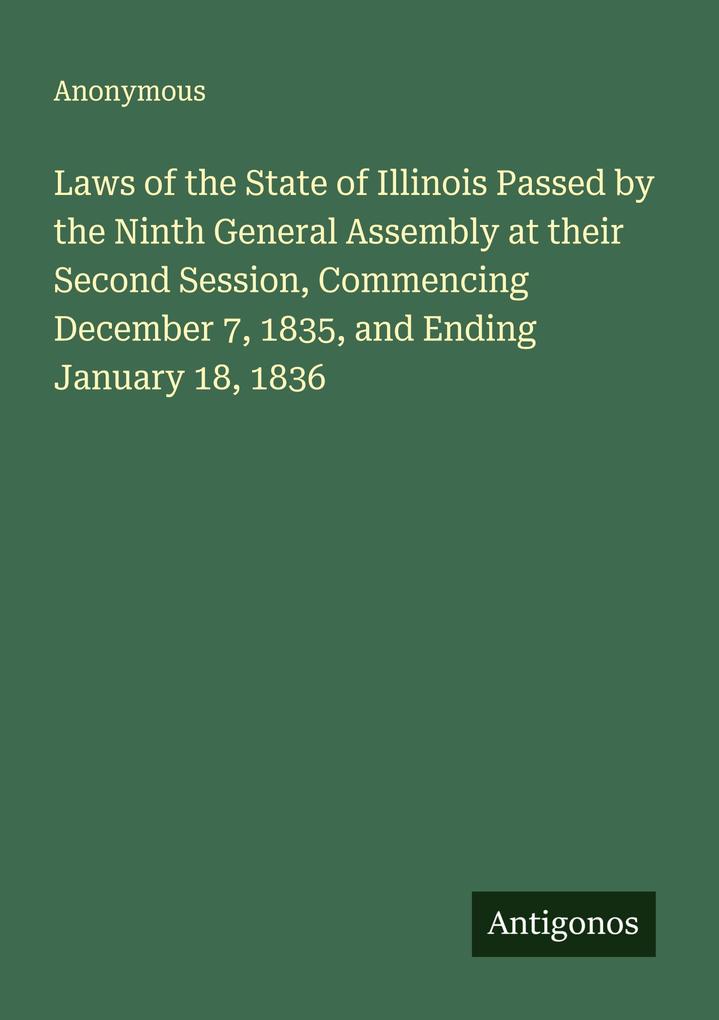 Laws of the State of Illinois Passed by the Ninth General Assembly at their Second Session Commencing December 7 1835 and Ending January 18 1836