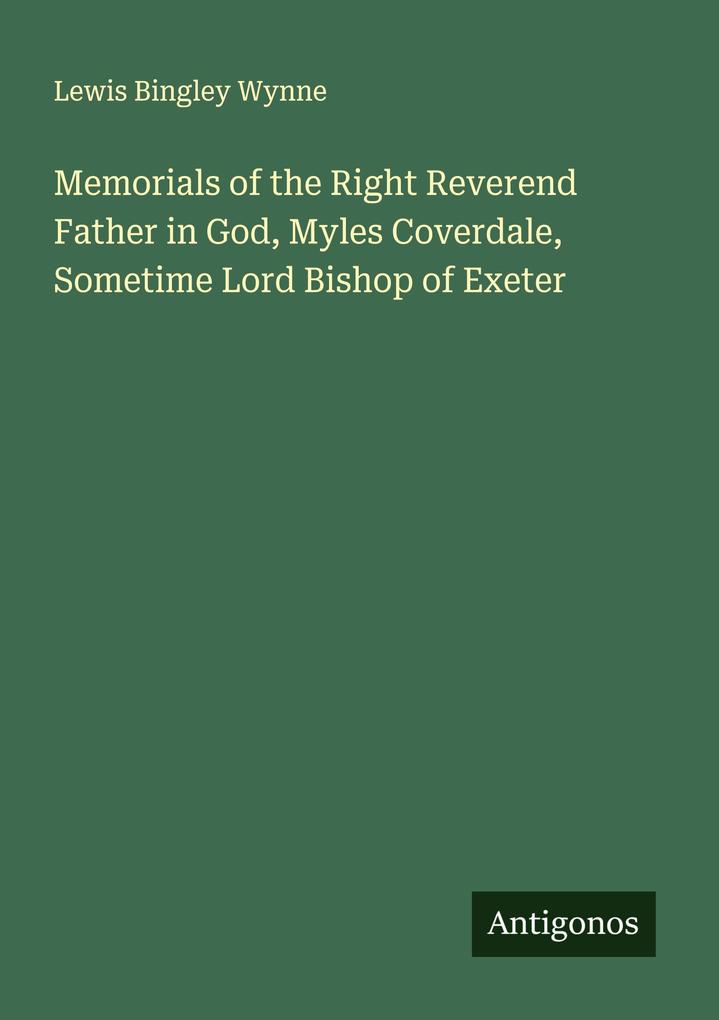 Memorials of the Right Reverend Father in God Myles Coverdale Sometime Lord Bishop of Exeter