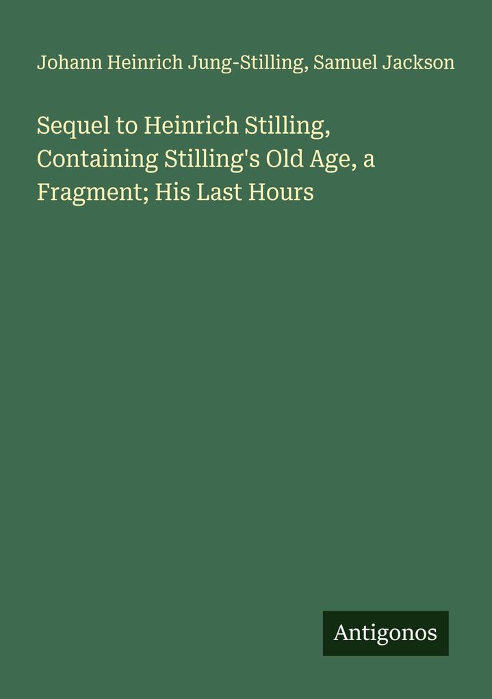 Sequel to Heinrich Stilling Containing Stilling's Old Age a Fragment; His Last Hours