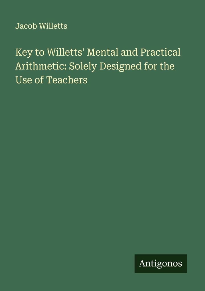 Key to Willetts' Mental and Practical Arithmetic: Solely Designed for the Use of Teachers