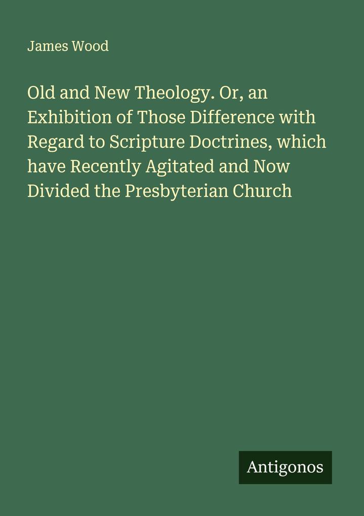 Old and New Theology. Or an Exhibition of Those Difference with Regard to Scripture Doctrines which have Recently Agitated and Now Divided the Presbyterian Church
