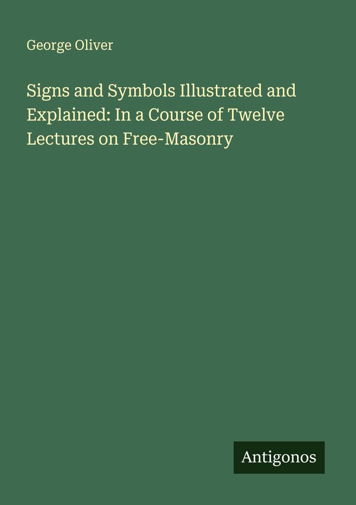 Signs and Symbols Illustrated and Explained: In a Course of Twelve Lectures on Free-Masonry