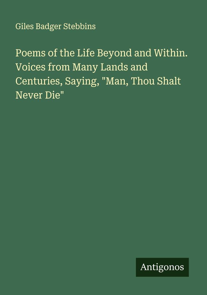 Poems of the Life Beyond and Within. Voices from Many Lands and Centuries Saying 'Man Thou Shalt Never Die'