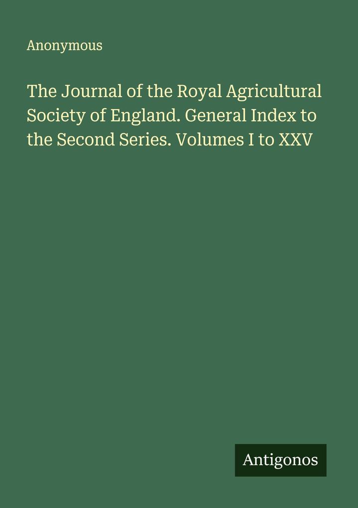 The Journal of the Royal Agricultural Society of England. General Index to the Second Series. Volumes I to XXV