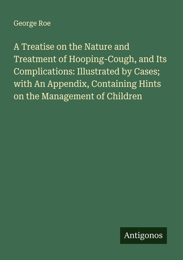 A Treatise on the Nature and Treatment of Hooping-Cough and Its Complications: Illustrated by Cases; with An Appendix Containing Hints on the Management of Children