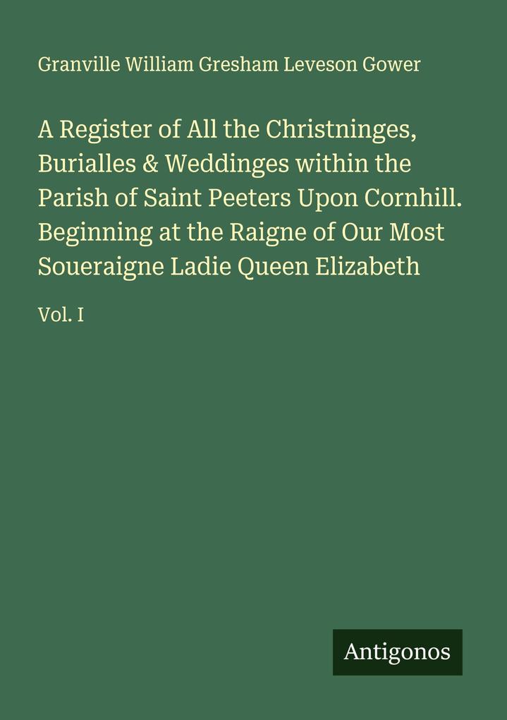 A Register of All the Christninges Burialles & Weddinges within the Parish of Saint Peeters Upon Cornhill. Beginning at the Raigne of Our Most Soueraigne Ladie Queen Elizabeth