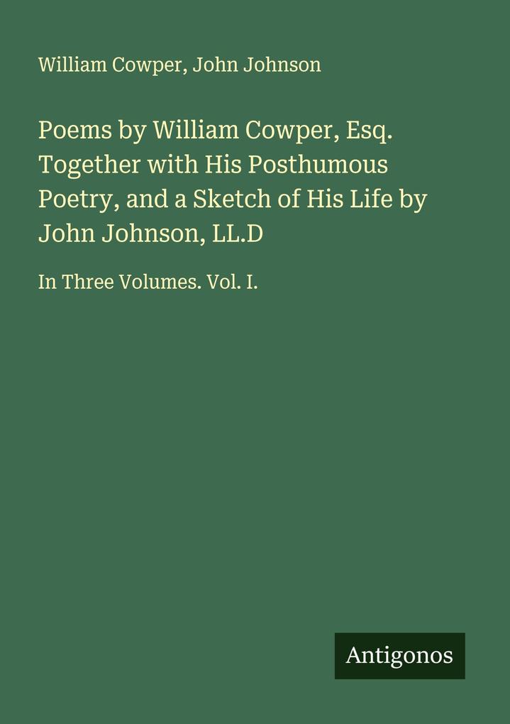 Poems by William Cowper Esq. Together with His Posthumous Poetry and a Sketch of His Life by John Johnson LL.D