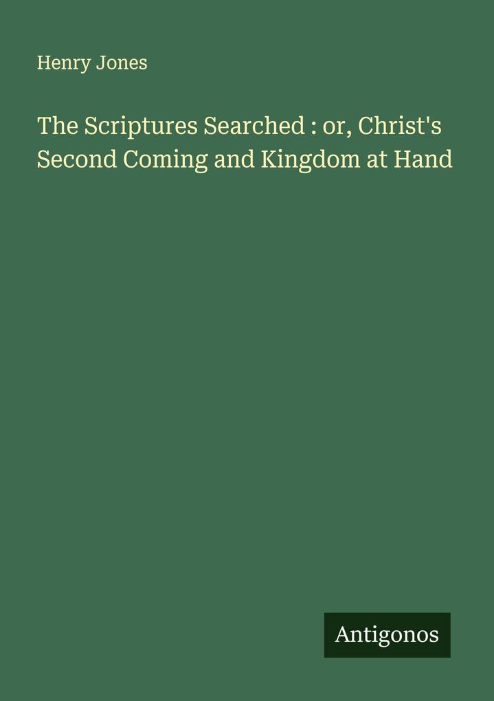 The Scriptures Searched : or Christ's Second Coming and Kingdom at Hand