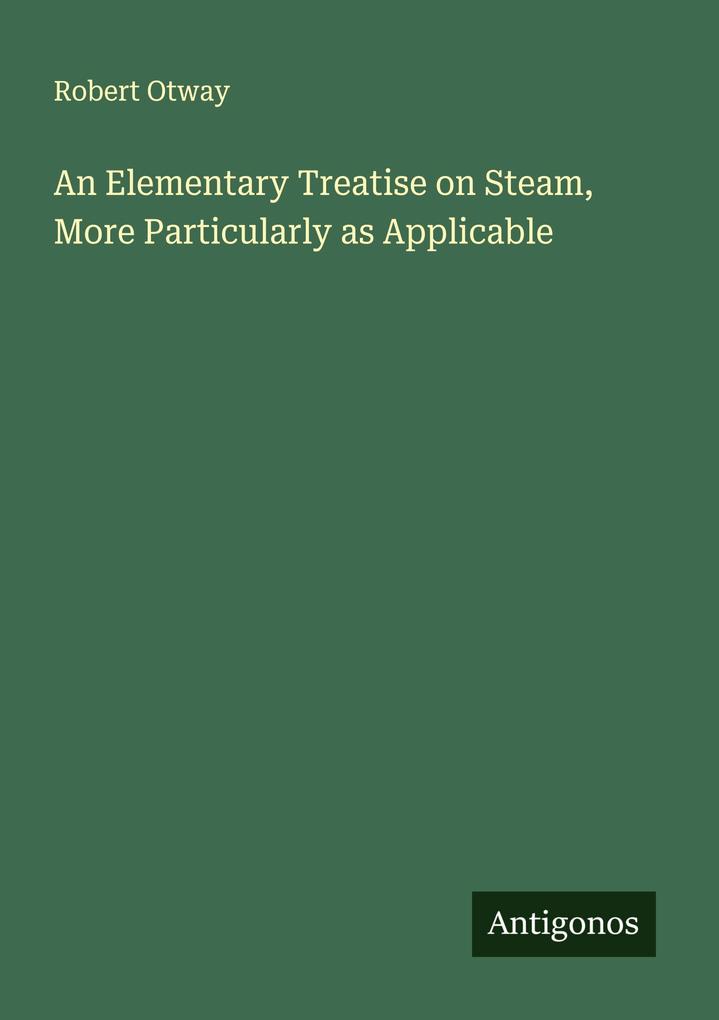 An Elementary Treatise on Steam More Particularly as Applicable