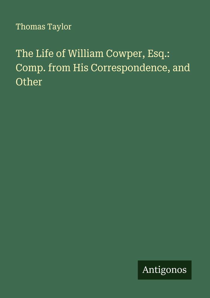 The Life of William Cowper Esq.: Comp. from His Correspondence and Other