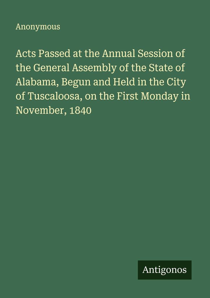 Acts Passed at the Annual Session of the General Assembly of the State of Alabama Begun and Held in the City of Tuscaloosa on the First Monday in November 1840