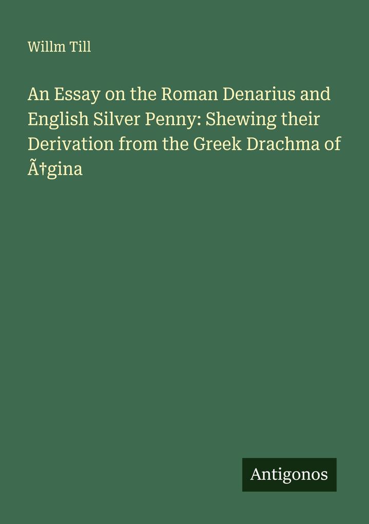 An Essay on the Roman Denarius and English Silver Penny: Shewing their Derivation from the Greek Drachma of Ãgina