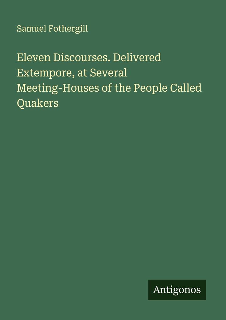 Eleven Discourses. Delivered Extempore at Several Meeting-Houses of the People Called Quakers