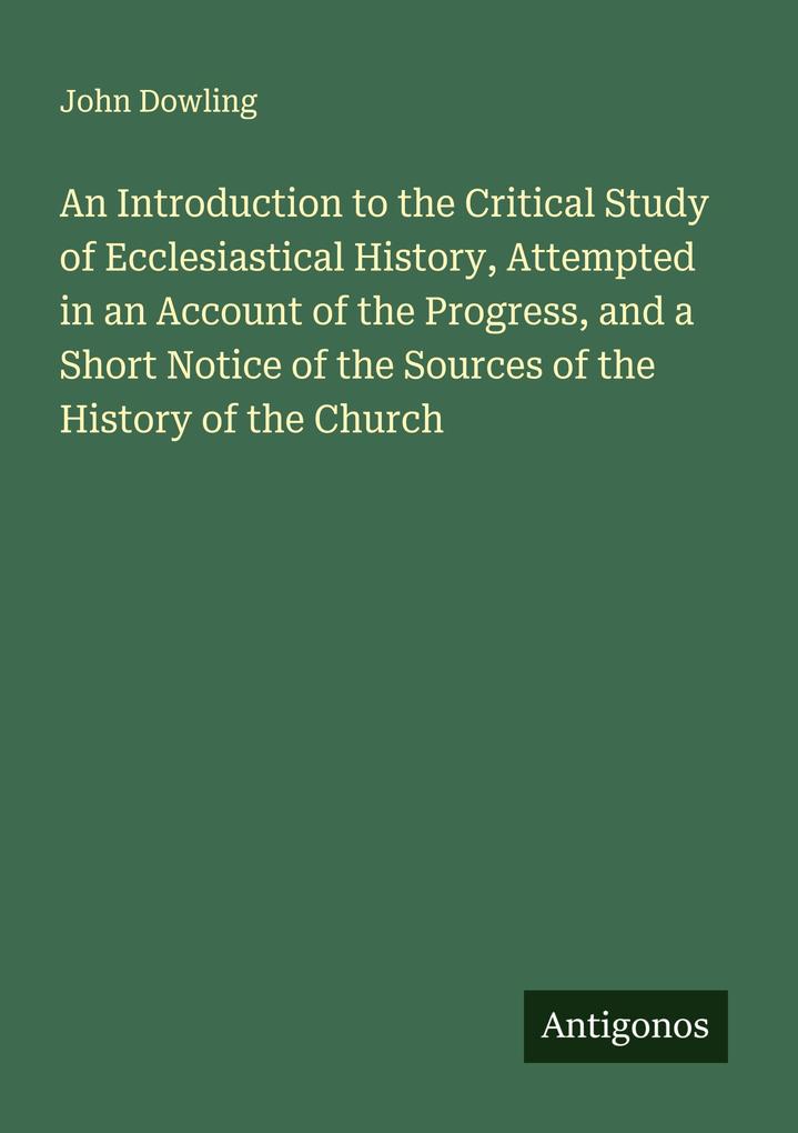 An Introduction to the Critical Study of Ecclesiastical History Attempted in an Account of the Progress and a Short Notice of the Sources of the History of the Church