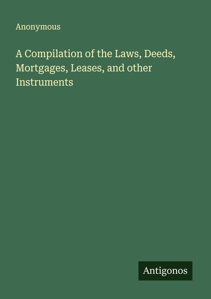 A Compilation of the Laws Deeds Mortgages Leases and other Instruments