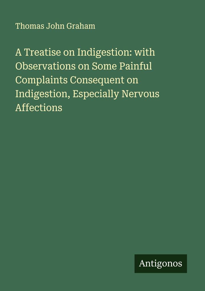 A Treatise on Indigestion: with Observations on Some Painful Complaints Consequent on Indigestion Especially Nervous Affections