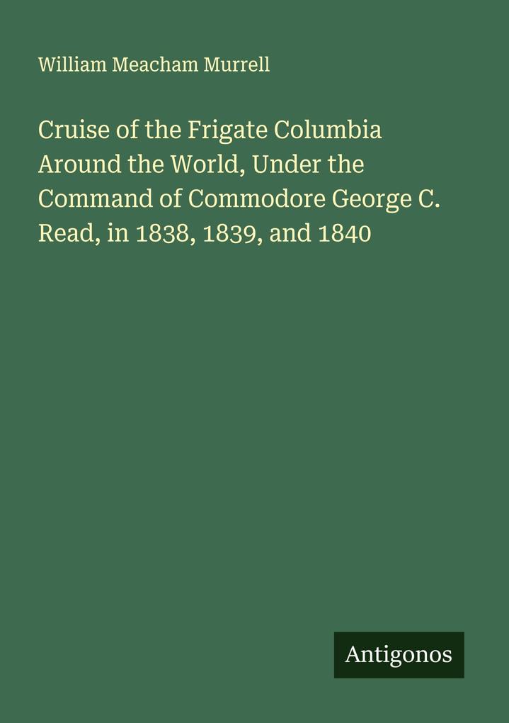 Cruise of the Frigate Columbia Around the World Under the Command of Commodore George C. Read in 1838 1839 and 1840