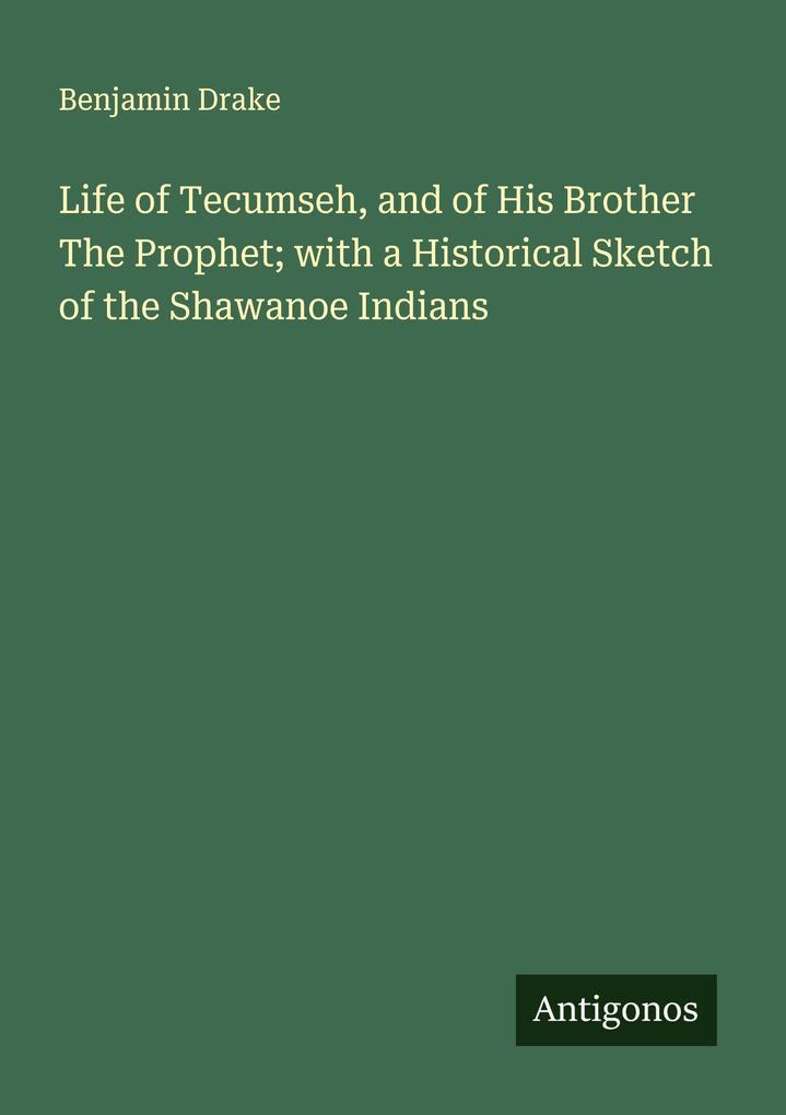 Life of Tecumseh and of His Brother The Prophet; with a Historical Sketch of the Shawanoe Indians