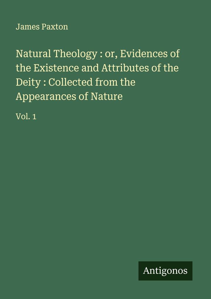 Natural Theology : or Evidences of the Existence and Attributes of the Deity : Collected from the Appearances of Nature