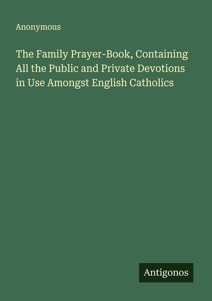The Family Prayer-Book Containing All the Public and Private Devotions in Use Amongst English Catholics