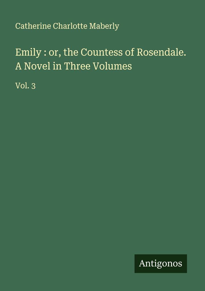 Emily : or the Countess of Rosendale. A Novel in Three Volumes