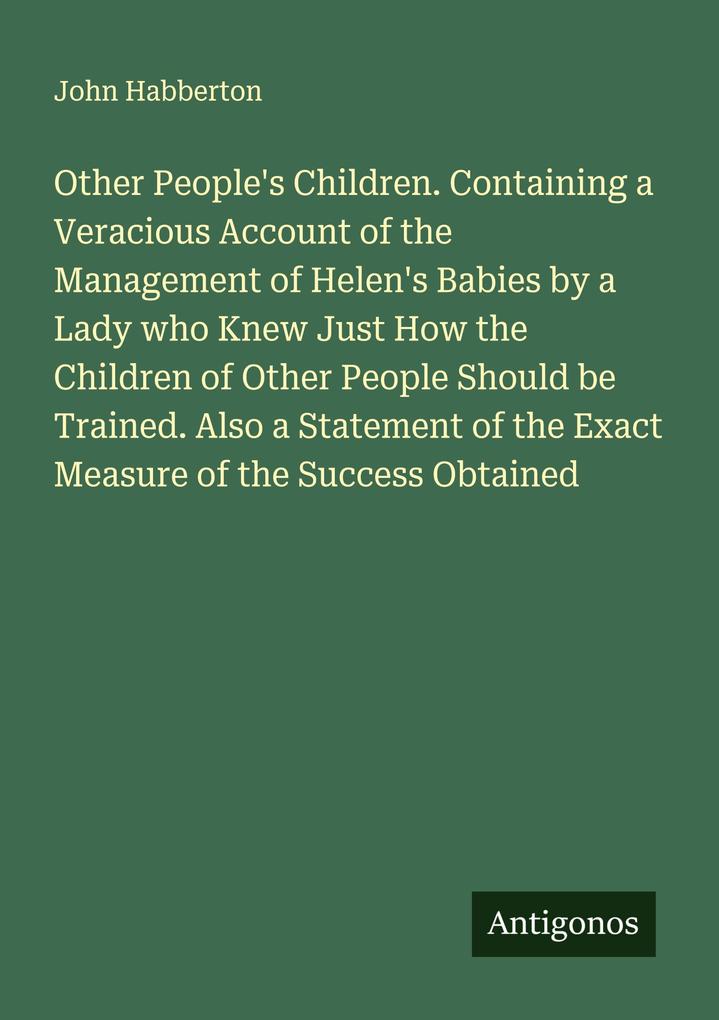 Other People's Children. Containing a Veracious Account of the Management of Helen's Babies by a Lady who Knew Just How the Children of Other People Should be Trained. Also a Statement of the Exact Measure of the Success Obtained