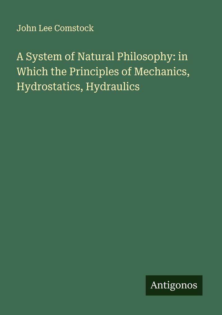 A System of Natural Philosophy: in Which the Principles of Mechanics Hydrostatics Hydraulics