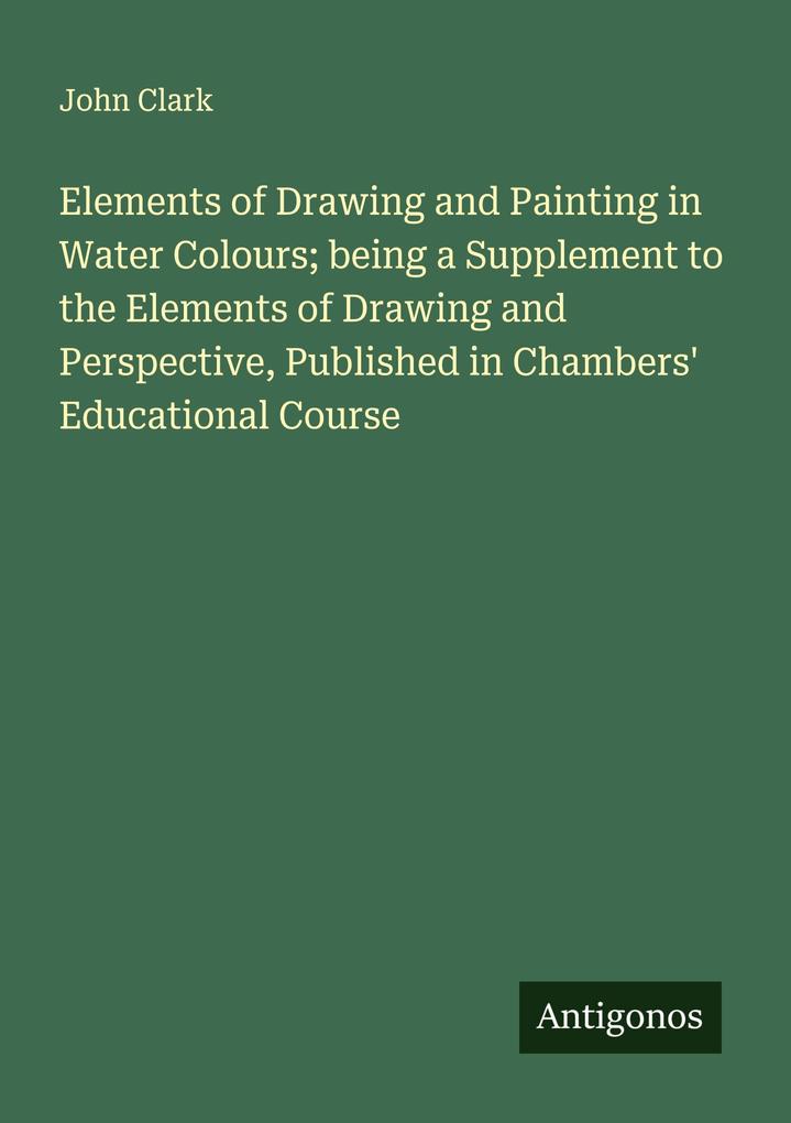 Elements of Drawing and Painting in Water Colours; being a Supplement to the Elements of Drawing and Perspective Published in Chambers' Educational Course