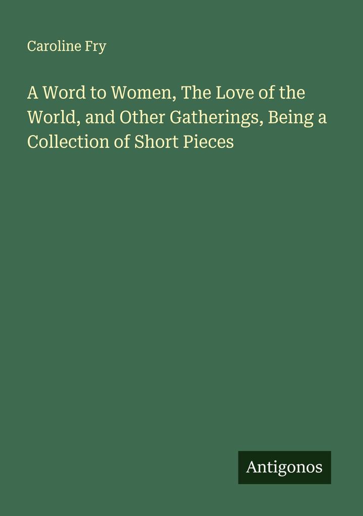 A Word to Women The Love of the World and Other Gatherings Being a Collection of Short Pieces