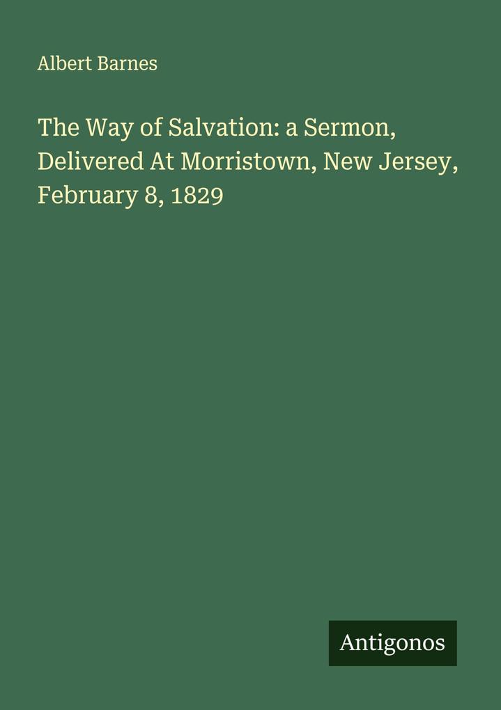 The Way of Salvation: a Sermon Delivered At Morristown New Jersey February 8 1829