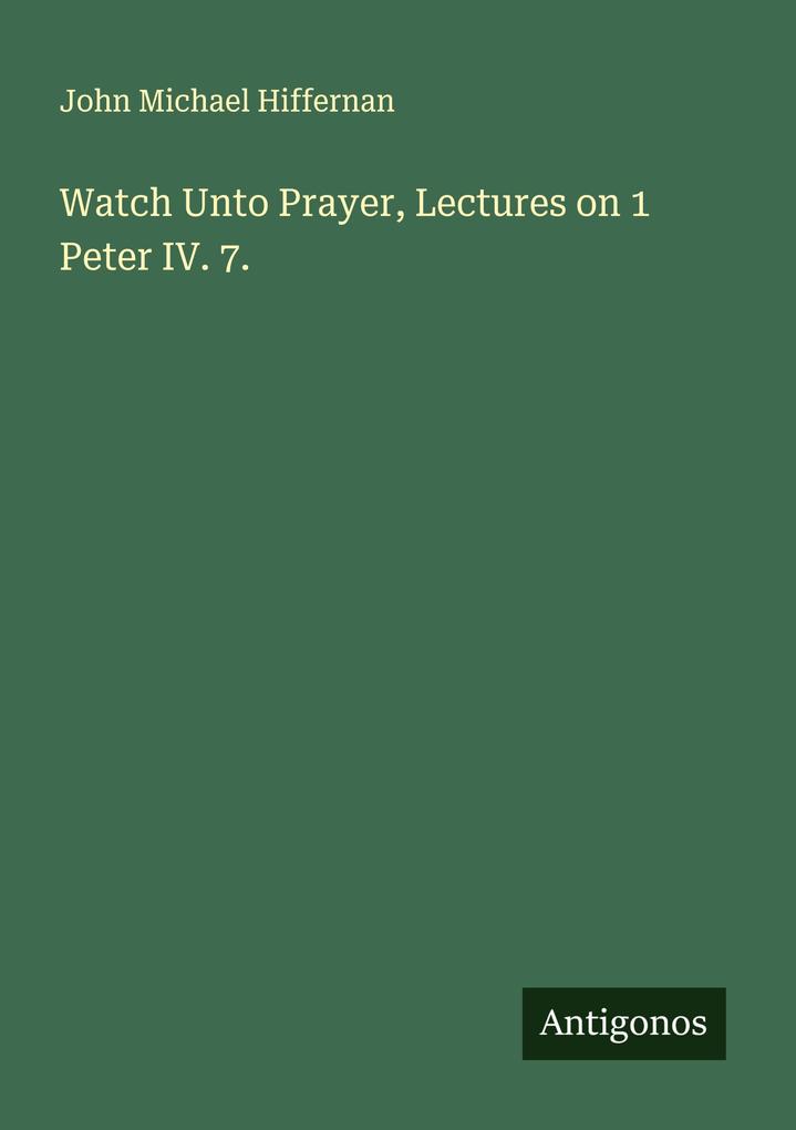 Watch Unto Prayer Lectures on 1 Peter IV. 7.