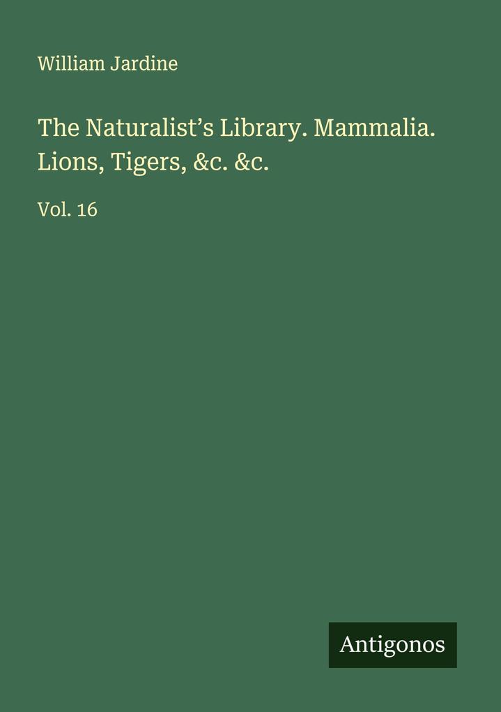 The Naturalist's Library. Mammalia. Lions Tigers &c. &c.