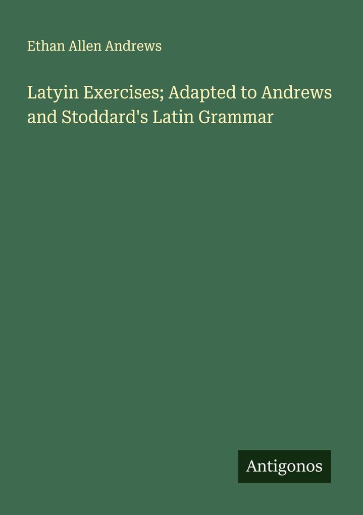 Latyin Exercises; Adapted to Andrews and Stoddard's Latin Grammar