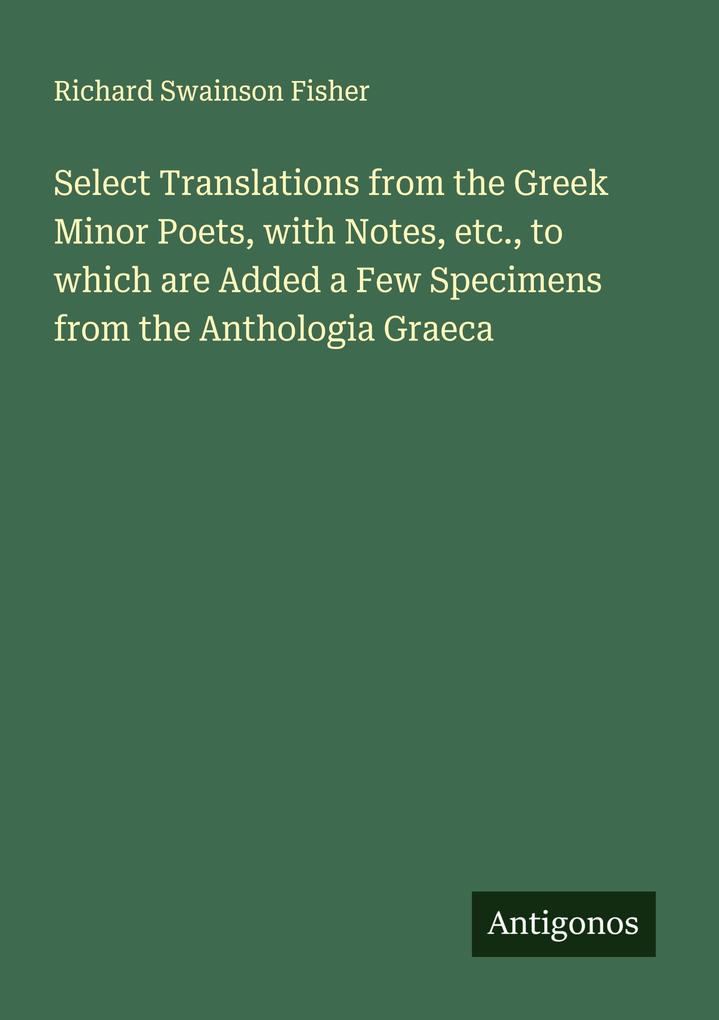 Select Translations from the Greek Minor Poets with Notes etc. to which are Added a Few Specimens from the Anthologia Graeca