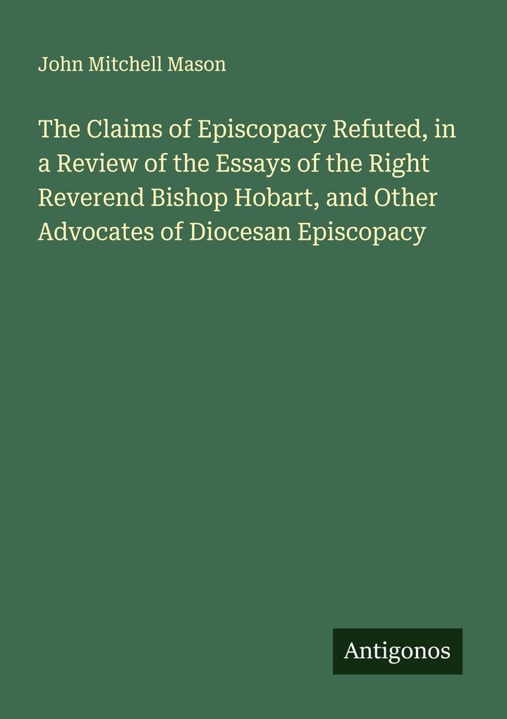 The Claims of Episcopacy Refuted in a Review of the Essays of the Right Reverend Bishop Hobart and Other Advocates of Diocesan Episcopacy