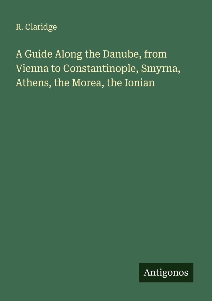 A Guide Along the Danube from Vienna to Constantinople Smyrna Athens the Morea the Ionian