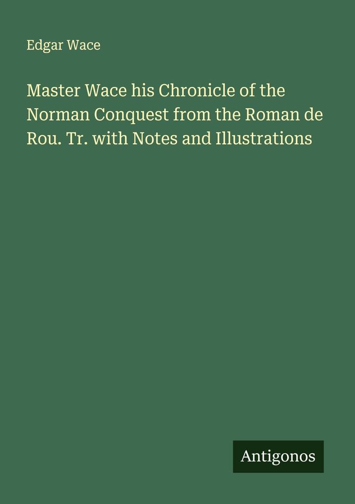 Master Wace his Chronicle of the Norman Conquest from the Roman de Rou. Tr. with Notes and Illustrations