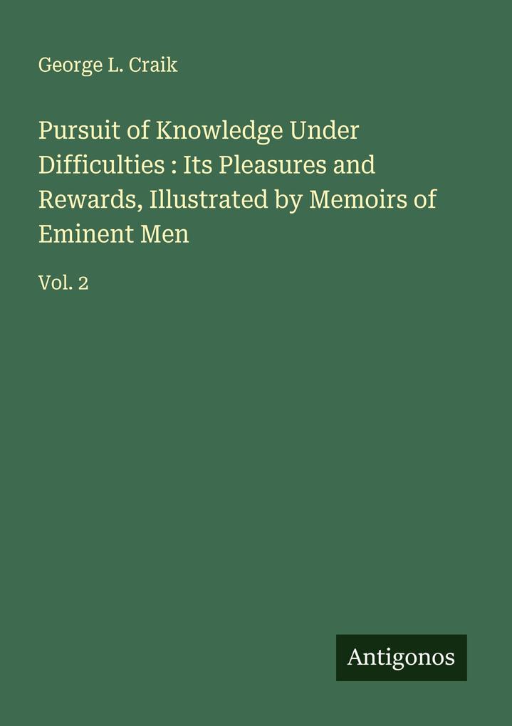 Pursuit of Knowledge Under Difficulties : Its Pleasures and Rewards Illustrated by Memoirs of Eminent Men