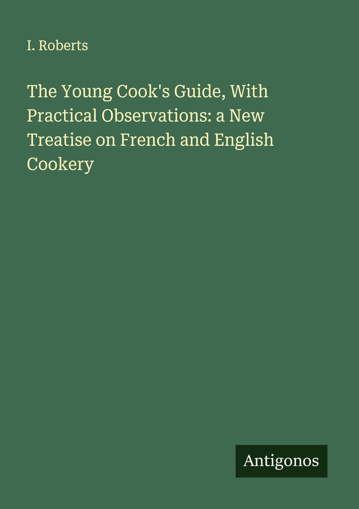 The Young Cook's Guide With Practical Observations: a New Treatise on French and English Cookery