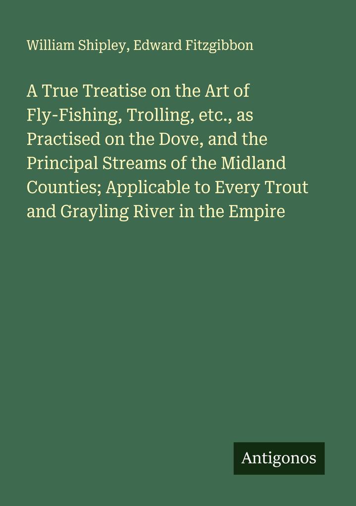 A True Treatise on the Art of Fly-Fishing Trolling etc. as Practised on the Dove and the Principal Streams of the Midland Counties; Applicable to Every Trout and Grayling River in the Empire