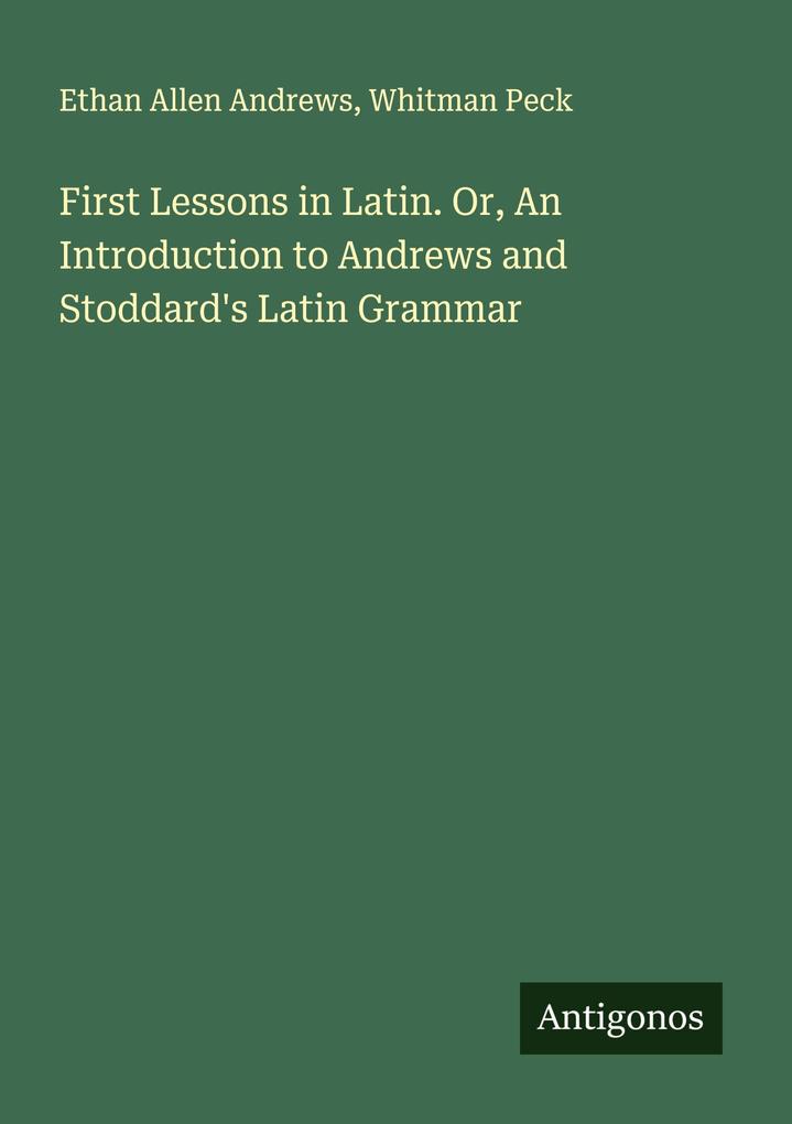 First Lessons in Latin. Or An Introduction to Andrews and Stoddard's Latin Grammar