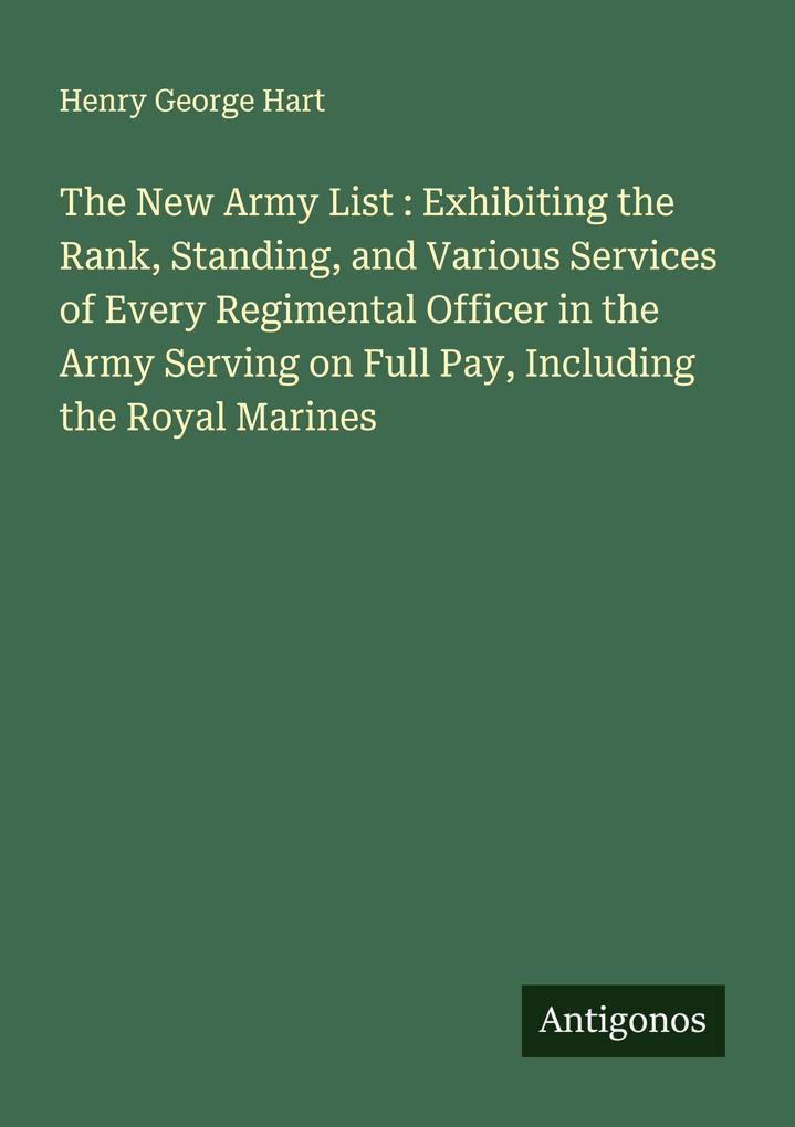 The New Army List : Exhibiting the Rank Standing and Various Services of Every Regimental Officer in the Army Serving on Full Pay Including the Royal Marines