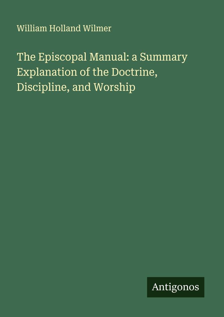 The Episcopal Manual: a Summary Explanation of the Doctrine Discipline and Worship