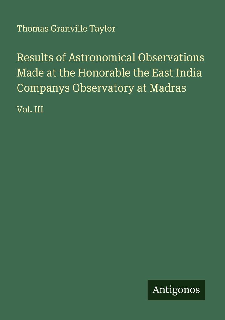 Results of Astronomical Observations Made at the Honorable the East India Companys Observatory at Madras