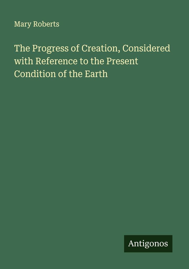 The Progress of Creation Considered with Reference to the Present Condition of the Earth