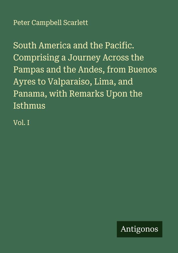 South America and the Pacific. Comprising a Journey Across the Pampas and the Andes from Buenos Ayres to Valparaiso Lima and Panama with Remarks Upon the Isthmus