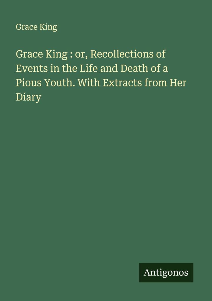 Grace King : or Recollections of Events in the Life and Death of a Pious Youth. With Extracts from Her Diary