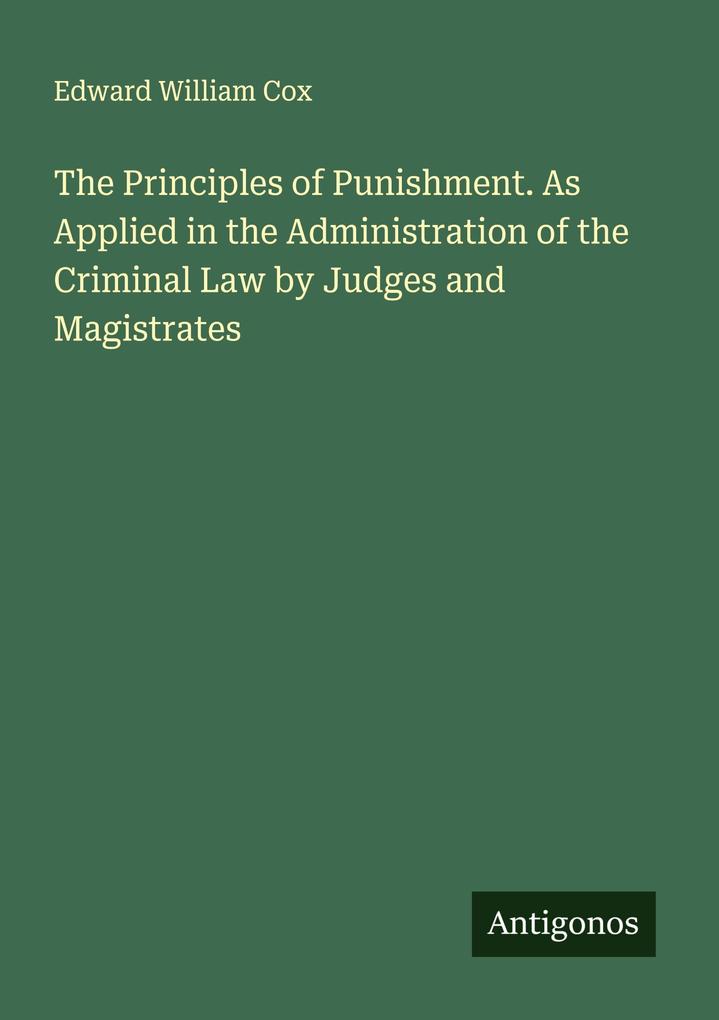 The Principles of Punishment. As Applied in the Administration of the Criminal Law by Judges and Magistrates