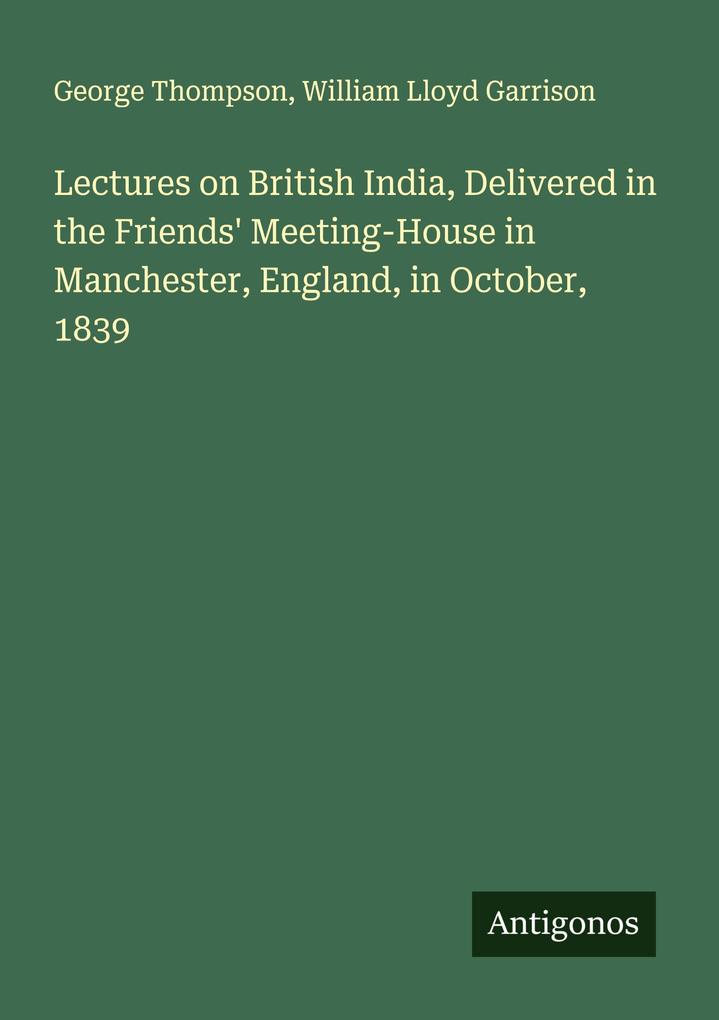 Lectures on British India Delivered in the Friends' Meeting-House in Manchester England in October 1839