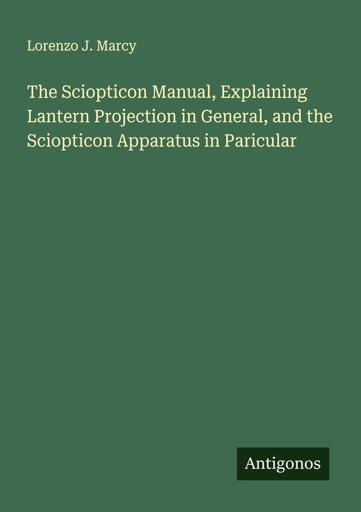The Sciopticon Manual Explaining Lantern Projection in General and the Sciopticon Apparatus in Paricular